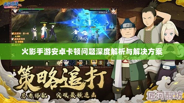 火影手游安卓卡顿问题深度解析与解决方案-图1 火影手游安卓卡顿问题深度解析与解决方案-图1