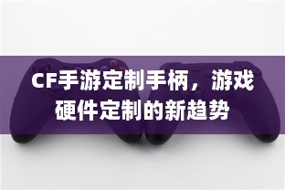 CF手游定制手柄,游戏硬件定制的新趋势-图1 CF手游定制手柄,游戏硬件定制的新趋势-图1