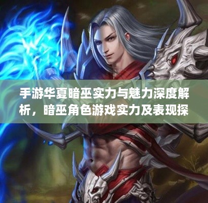 手游华夏暗巫实力与魅力深度解析，暗巫角色游戏实力及表现探讨-图1