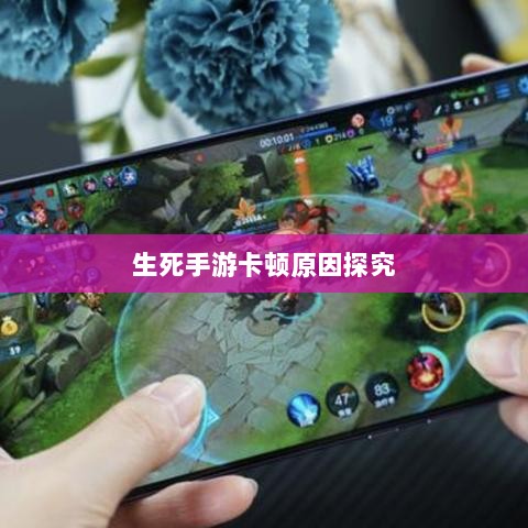 手游卡顿现象深度解析,生死手游卡顿原因探究-图1 手游卡顿现象深度解析,生死手游卡顿原因探究-图1