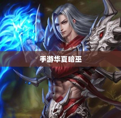 手游华夏暗巫实力与魅力深度解析，暗巫角色游戏实力及表现探讨-图1