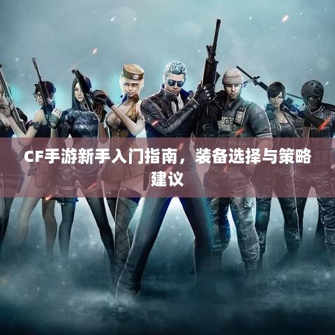 CF手游新手入门指南，装备选择与策略建议-图1