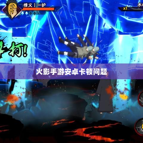 火影手游安卓卡顿问题深度解析与解决方案-图1 火影手游安卓卡顿问题深度解析与解决方案-图1
