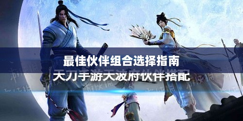天刀手游伙伴搭配攻略,最佳伙伴组合选择指南-图1 天刀手游伙伴搭配攻略,最佳伙伴组合选择指南-图1
