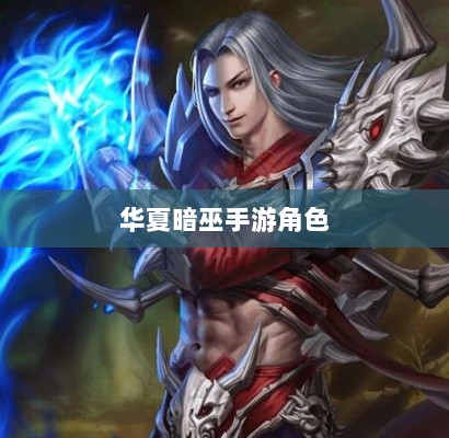 手游华夏暗巫实力深度解析，角色特点与游戏实力探讨-图1