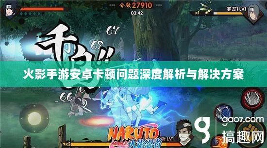 火影手游安卓卡顿问题深度解析与解决方案-图1 火影手游安卓卡顿问题深度解析与解决方案-图1