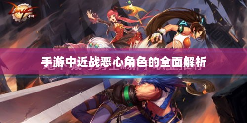 手游中近战恶心角色的全面解析-图1