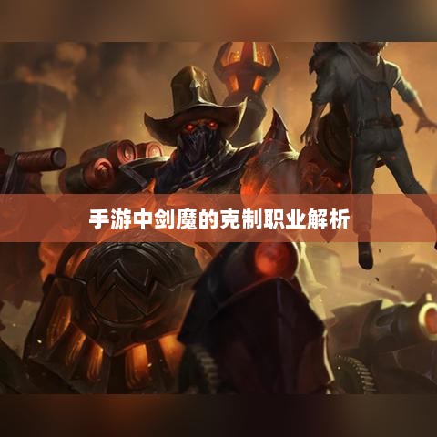 手游中剑魔的克制职业解析-图1