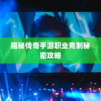 揭秘传奇手游职业克制秘密攻略-图1 揭秘传奇手游职业克制秘密攻略-图1