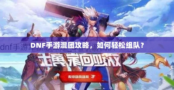 DNF手游混团攻略,如何轻松组队?-图1 DNF手游混团攻略,如何轻松组队?-图1