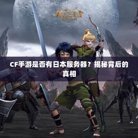 CF手游是否有日本服务器?揭秘背后的真相-图1 CF手游是否有日本服务器?揭秘背后的真相-图1