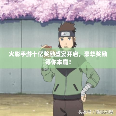 火影手游十亿奖励盛宴开启,豪华奖励等你来赢!-图1 火影手游十亿奖励盛宴开启,豪华奖励等你来赢!-图1
