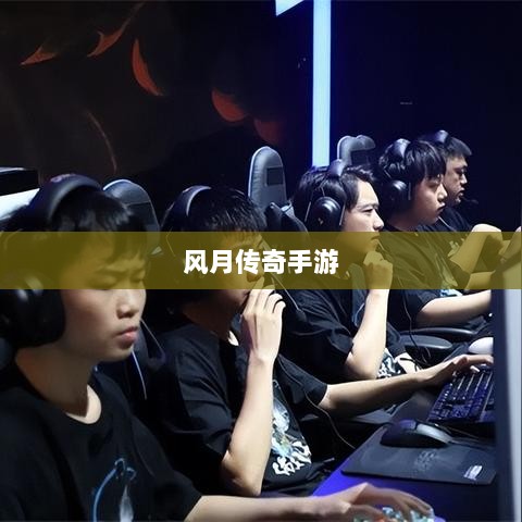 风月传奇手游版本深度探索-图1 风月传奇手游版本深度探索-图1