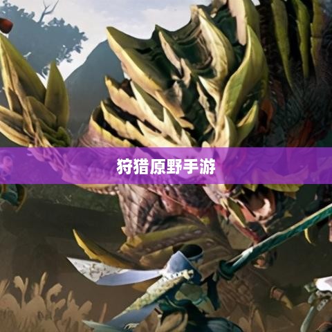 狩猎原野手游,组队狩猎的乐趣与挑战探索-图1 狩猎原野手游,组队狩猎的乐趣与挑战探索-图1