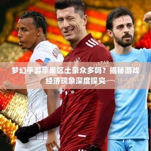 梦幻手游苹果区土豪众多吗？揭秘游戏经济现象深度探究-图1