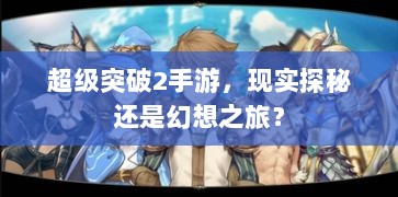超级突破2手游,现实探秘还是幻想之旅?-图1 超级突破2手游,现实探秘还是幻想之旅?-图1