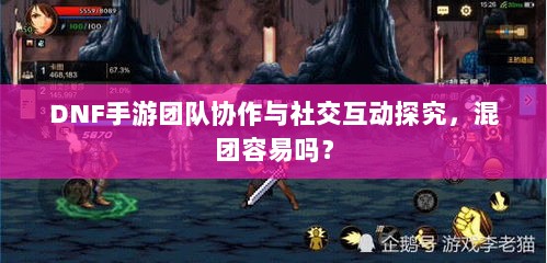 DNF手游团队协作与社交互动探究,混团容易吗?-图1 DNF手游团队协作与社交互动探究,混团容易吗?-图1
