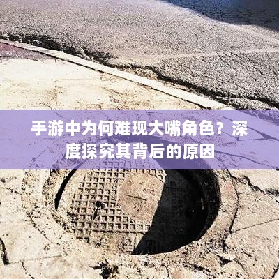 手游中为何难现大嘴角色?深度探究其背后的原因-图1 手游中为何难现大嘴角色?深度探究其背后的原因-图1
