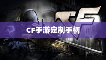 CF手游定制手柄,游戏硬件新时代的探索-图1 CF手游定制手柄,游戏硬件新时代的探索-图1