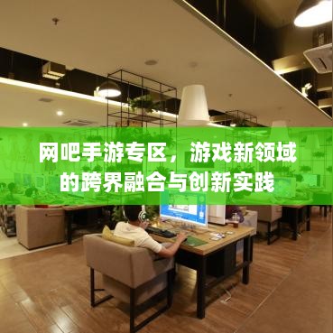 网吧手游专区,游戏新领域的跨界融合与创新实践-图1 网吧手游专区,游戏新领域的跨界融合与创新实践-图1