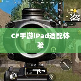 CF手游iPad适配体验,移动射击游戏盛宴-图1 CF手游iPad适配体验,移动射击游戏盛宴-图1