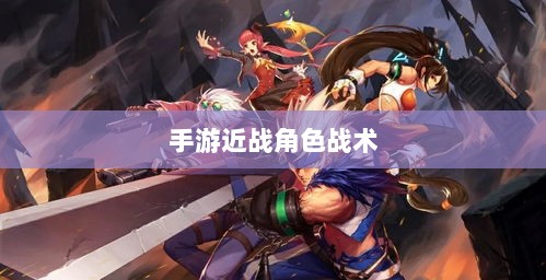 手游近战角色与战术,玩家厌恶的恶心之源解析-图1 手游近战角色与战术,玩家厌恶的恶心之源解析-图1