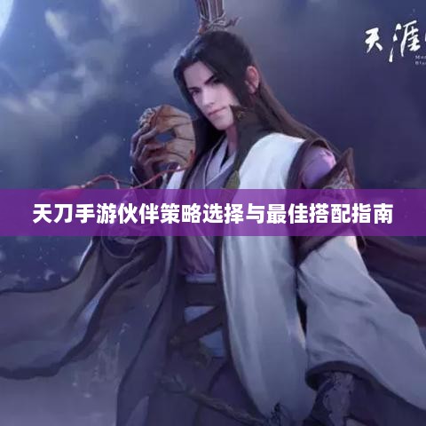 天刀手游伙伴策略选择与最佳搭配指南-图1 天刀手游伙伴策略选择与最佳搭配指南-图1