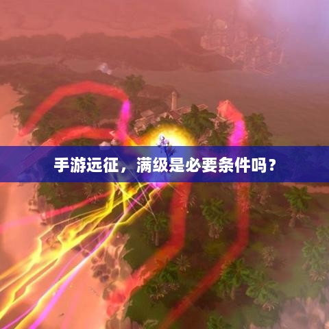 手游远征,满级是必要条件吗?-图1 手游远征,满级是必要条件吗?-图1