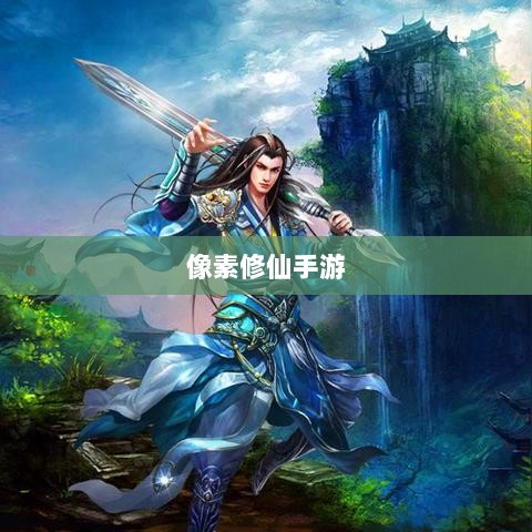 像素修仙手游探索之旅，哪款值得一试？-图1