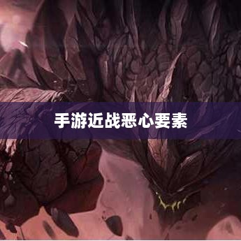 手游近战恶心要素解析,深度探究与应对攻略-图1 手游近战恶心要素解析,深度探究与应对攻略-图1