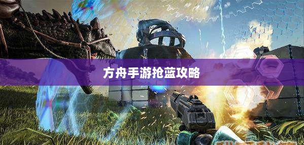 方舟手游抢蓝攻略,掌握食物选择,轻松获胜指南-图1 方舟手游抢蓝攻略,掌握食物选择,轻松获胜指南-图1
