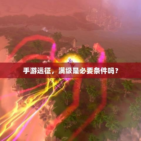手游远征,满级是必要条件吗?-图1 手游远征,满级是必要条件吗?-图1