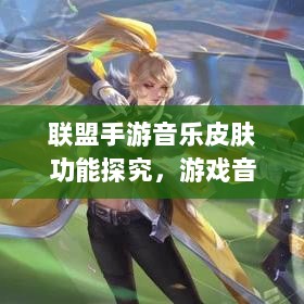 联盟手游音乐皮肤功能探究，游戏音乐定制的可能性、影响及是否自带音乐皮肤-图1