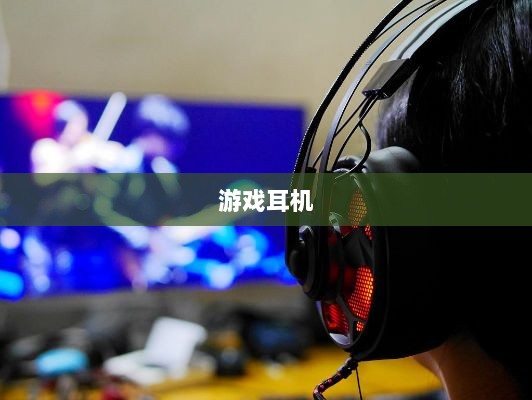 直播手游必备耳机,全面指南助你挑选最佳游戏耳机-图1 直播手游必备耳机,全面指南助你挑选最佳游戏耳机-图1