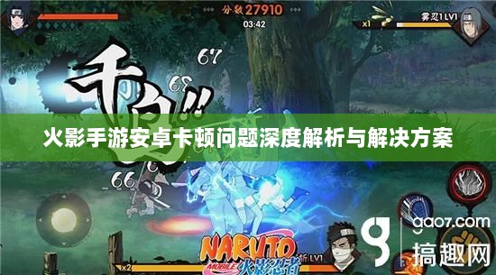 火影手游安卓卡顿问题深度解析与解决方案-图1 火影手游安卓卡顿问题深度解析与解决方案-图1