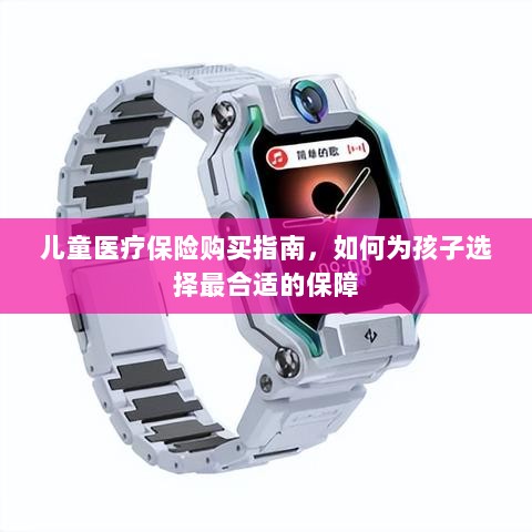 儿童医疗保险购买指南，如何为孩子挑选最佳保障计划？-图1