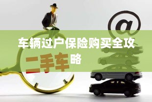 车辆过户保险购买指南,全攻略概览-图1 车辆过户保险购买指南,全攻略概览-图1