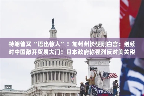 特朗普再掀波澜,加州州长坚决维护对华贸易开放,日本反对美国关税政策引发关注-图1 特朗普再掀波澜,加州州长坚决维护对华贸易开放,日本反对美国关税政策引发关注-图1