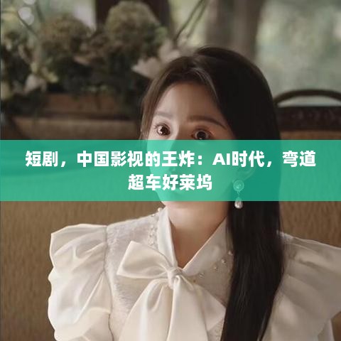 短剧，中国影视在AI时代的王炸，弯道超车好莱坞的潜力股-图1
