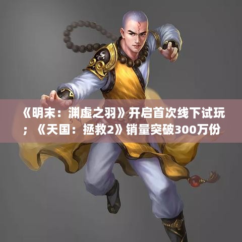 明末，渊虚之羽线下试玩启动与天国，拯救2销量突破300万份的热门游戏资讯-图1