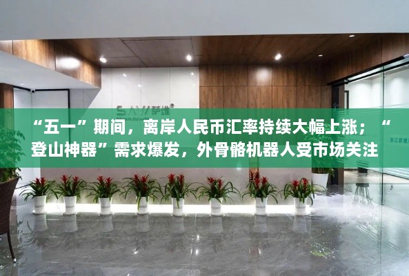五一期间离岸人民币汇率飙升与外骨骼机器人市场热度升温-图1 五一期间离岸人民币汇率飙升与外骨骼机器人市场热度升温-图1