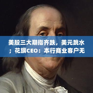 美股三大期指齐跌,美元跳水;花旗CEO谈客户承受力与中概股盘前大涨股市动态-图1 美股三大期指齐跌,美元跳水;花旗CEO谈客户承受力与中概股盘前大涨股市动态-图1