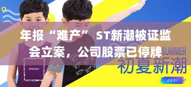ST新潮年报难产遭证监会立案调查,股票停牌风险加剧标题,新潮公司年报延期引发监管关注,股票暂停交易风险升级-图1 ST新潮年报难产遭证监会立案调查,股票停牌风险加剧标题,新潮公司年报延期引发监管关注,股票暂停交易风险升级-图1