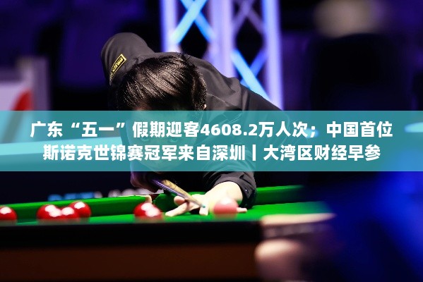 广东五一假期旅游繁荣，斯诺克世锦赛冠军诞生地深圳亮点闪耀——大湾区财经早报-图1