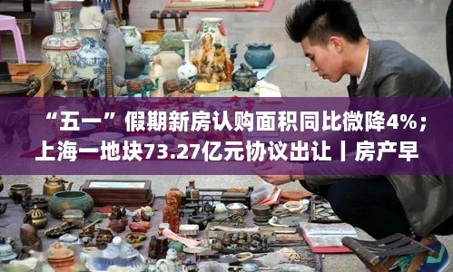 五一假期新房认购面积微降，上海地块高价协议出让——房产早报-图1