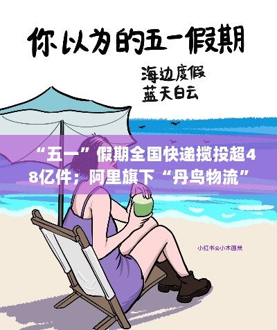 五一假期全国快递揽投超48亿件,阿里丹鸟物流增资至约5亿元——物流行业蓬勃发展动态观察-图1 五一假期全国快递揽投超48亿件,阿里丹鸟物流增资至约5亿元——物流行业蓬勃发展动态观察-图1