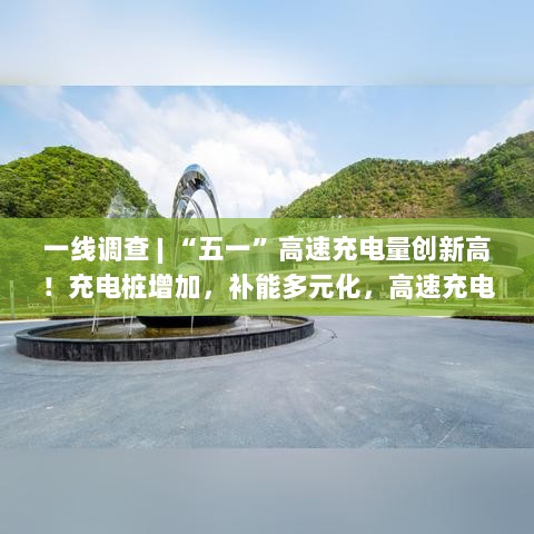 一线调查，五一高速充电量飙升，充电桩增加助力补能多元化，充电体验更丝滑-图1