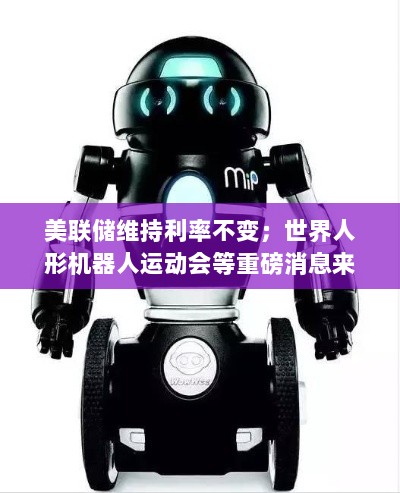 投资早参,美联储决策不变,人形机器人运动与央视主播外骨骼机器人测试亮点一览-图1 投资早参,美联储决策不变,人形机器人运动与央视主播外骨骼机器人测试亮点一览-图1
