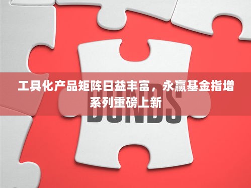 永赢基金指增系列新品上市,工具化产品矩阵日益丰富-图1 永赢基金指增系列新品上市,工具化产品矩阵日益丰富-图1