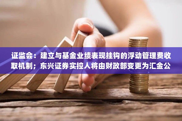 证监会动态更新,挂钩基金业绩的浮动管理费机制建立与东兴证券实控人变更新动态揭秘-图1 证监会动态更新,挂钩基金业绩的浮动管理费机制建立与东兴证券实控人变更新动态揭秘-图1